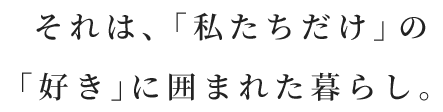 それは、「私たちだけ」の「好き」に囲まれた暮らし。